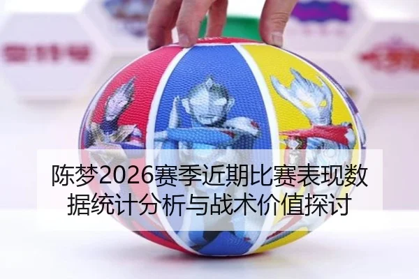 陈梦2026赛季近期比赛表现数据统计分析与战术价值探讨