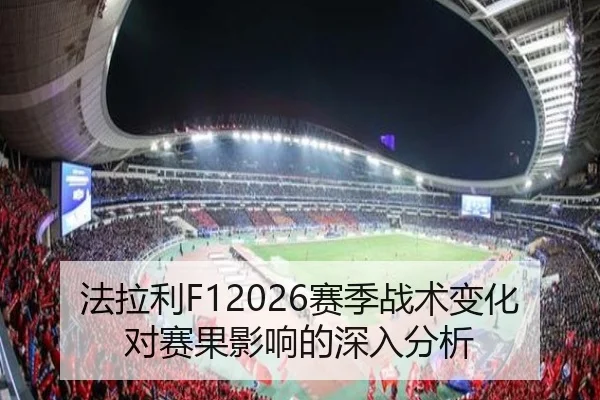 法拉利F12026赛季战术变化对赛果影响的深入分析